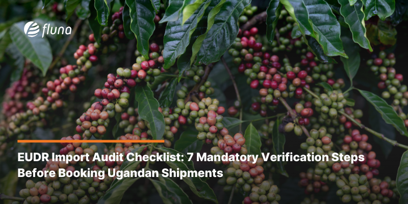 EUDR Import Audit Checklist: 7 Mandatory Verification Steps Before Booking Ugandan Shipments